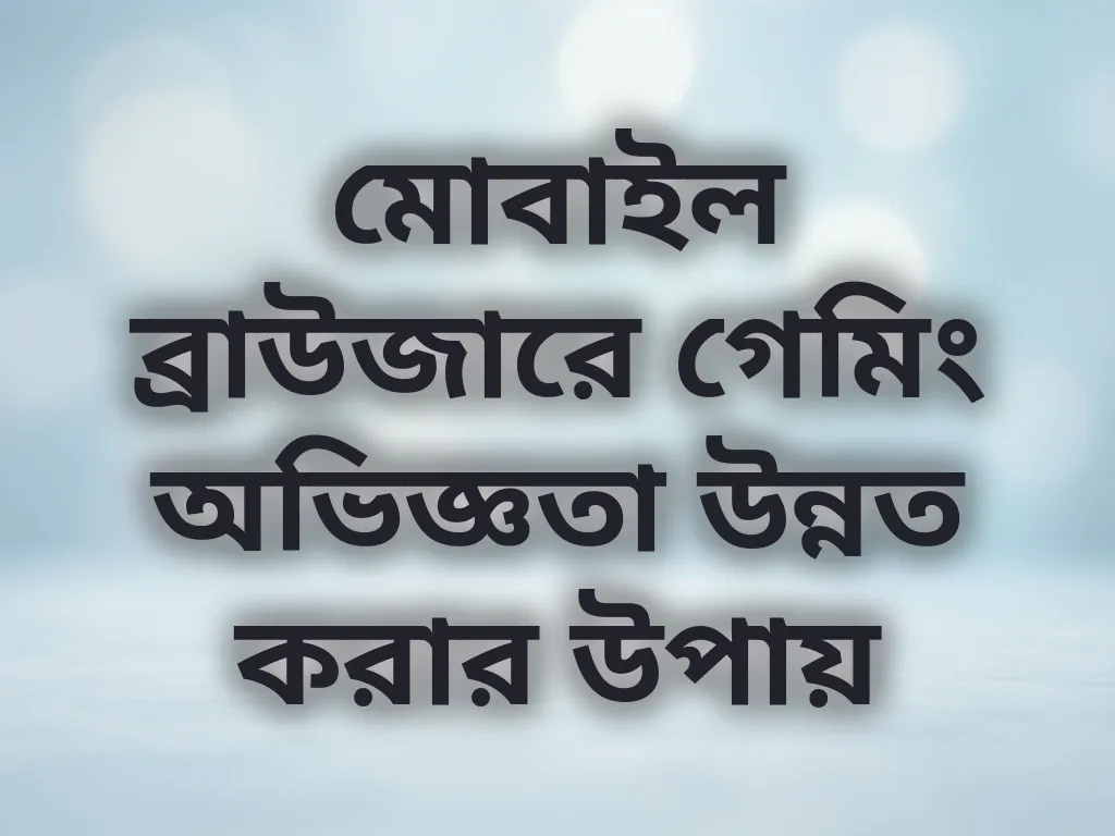 মোবাইল ব্রাউজারে গেমিং অভিজ্ঞতা উন্নত করার উপায়